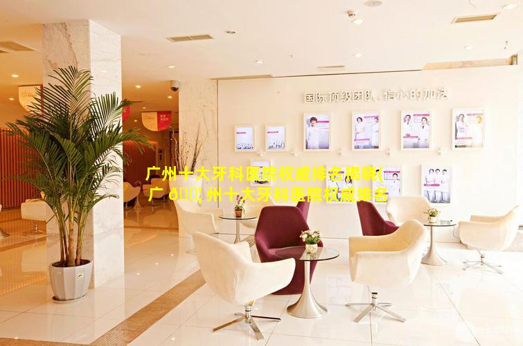 广州十大牙科医院权威排名揭晓(广 🐦 州十大牙科医院权威排名揭晓医生是谁)